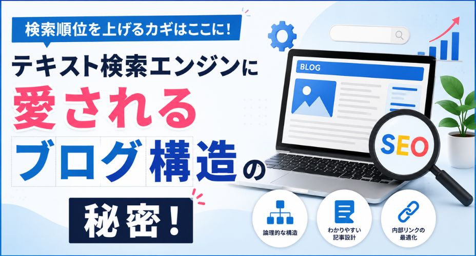 テキスト検索エンジンに評価されるブログ構造のポイントを解説するアイキャッチ画像。ノートパソコンのブログ画面、SEOを示す虫眼鏡、検索窓、上昇グラフが配置され、「テキスト検索エンジンに愛されるブログ構造の秘密！」というタイトルと、論理的な構造・分かりやすい記事設計・内部リンク最適化を表すアイコンが描かれている。